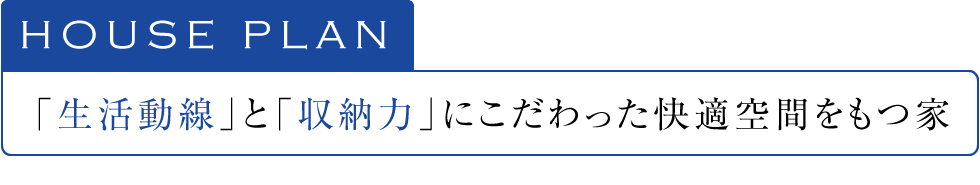 HOUSE PLAN 「生活動線」と「収納力」にこだわった快適空間をもつ家