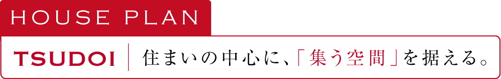 HOUSE PLAN 住まいの中心に、「集う空間」を据える。