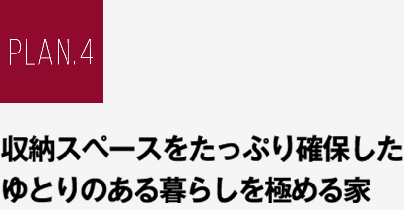 PLAN.4 収納スペースをたっぷり確保したゆとりのある暮らしを極める家