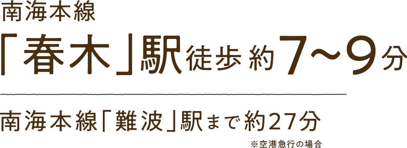 南海本線「春木」駅徒歩約7～9分　南海本線「難波」駅まで約27分　※空港急行の場合