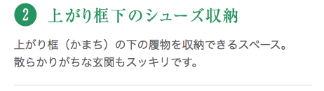 上がり框（かまち）の下の履物を収納できるスペース。散らかりがちな玄関もスッキリです。