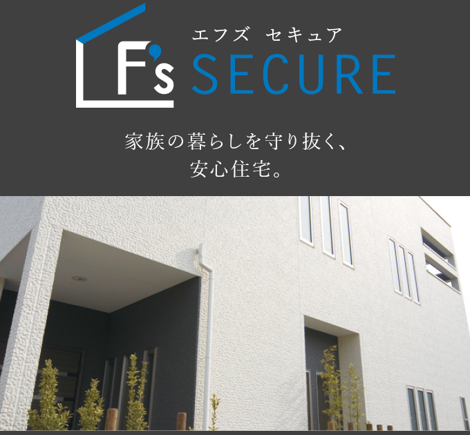 F’s SECURE　家族の暮らしを守り抜く、安心住宅。
