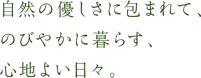 自然の優しさに包まれて、のびやかに暮らす、心地よい日々。