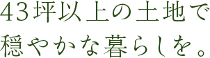 43坪以上の土地で穏やかな暮らしを。