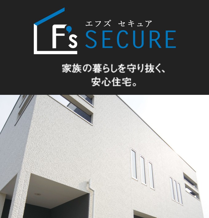 F’s SECURE　家族の暮らしを守り抜く、安心住宅。