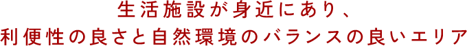 生活施設が身近にあり、利便性の良さと自然環境のバランスの良いエリア