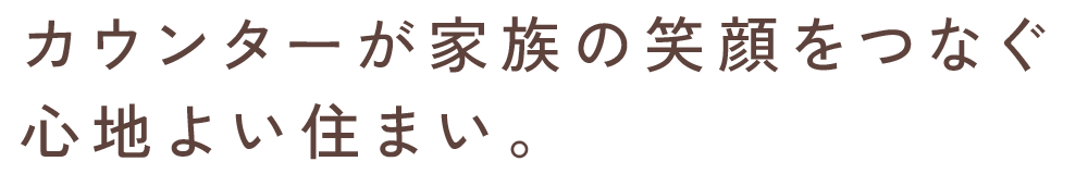 カウンターが家族の笑顔をつなぐ 心地よい住まい。