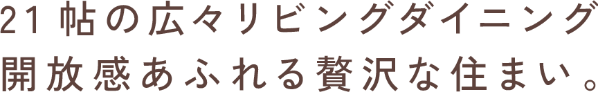 21帖の広々リビングダイニング 開放感あふれる贅沢な住まい。