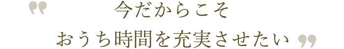 コロナ禍の今だからこそおうち時間を充実させたい