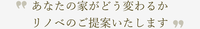 あなたの家がどう変わるかリノベのご提案いたします